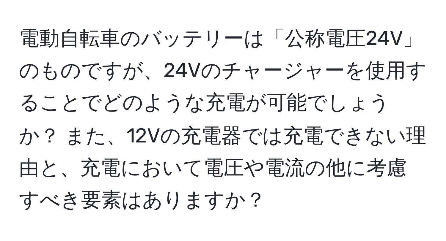 電動自転車のバッテリーは「公称電圧24V」のものですが、24Vのチャージャーを使用することでどのような充電が可能でしょうか？ また、12Vの充電器では充電できない理由と、充電において電圧や電流の他に考慮すべき要素はありますか？