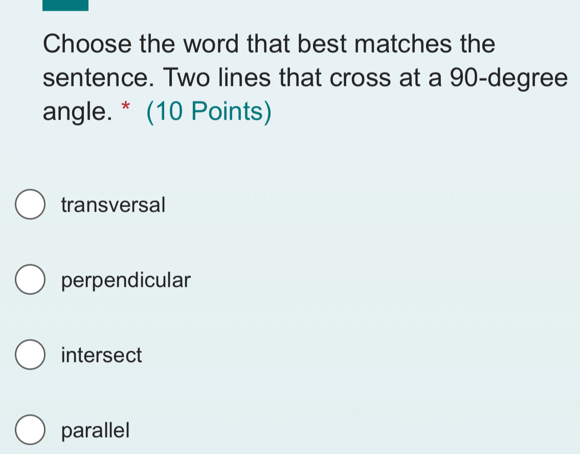 Choose the word that best matches the
sentence. Two lines that cross at a 90-degree
angle. * (10 Points)
transversal
perpendicular
intersect
parallel