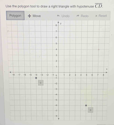 Use the polygon tool to draw a right triangle with hypotenuse overline CD. 
Polygon Move Undo Redo × Reset