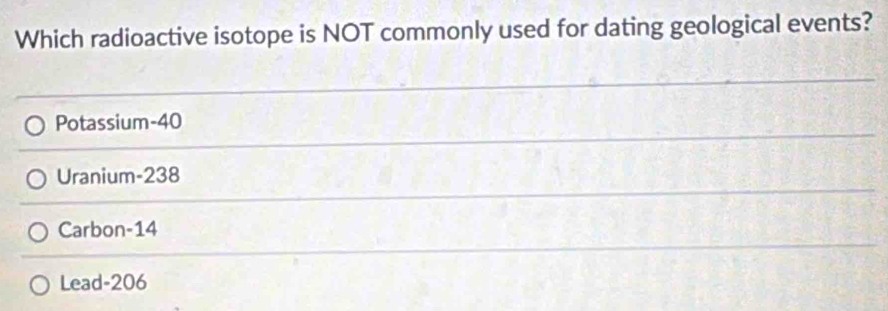 Which radioactive isotope is NOT commonly used for dating geological events?
Potassium- 40
Uranium- 238
Carbon- 14
Lead- 206