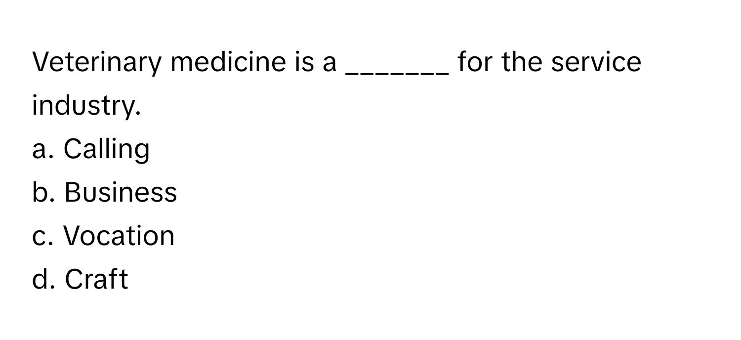 Veterinary medicine is a _______ for the service industry. 

a. Calling 
b. Business 
c. Vocation 
d. Craft