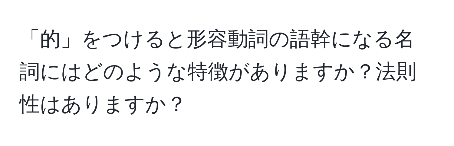 「的」をつけると形容動詞の語幹になる名詞にはどのような特徴がありますか？法則性はありますか？