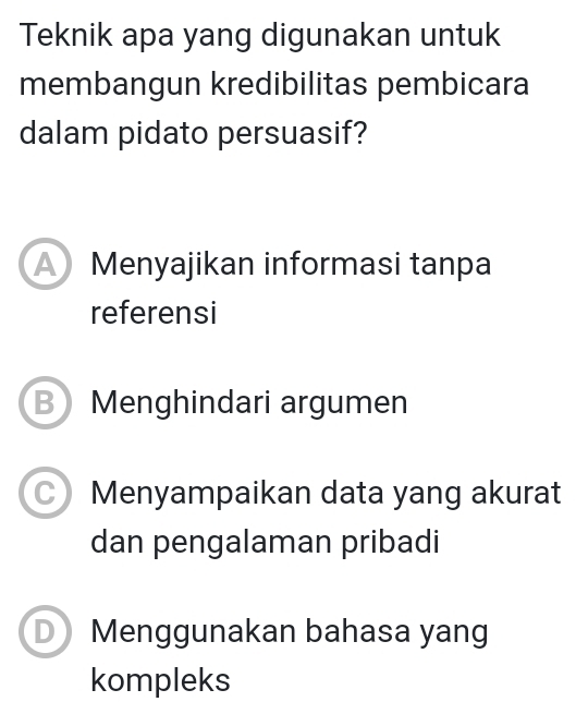 Teknik apa yang digunakan untuk
membangun kredibilitas pembicara
dalam pidato persuasif?
Menyajikan informasi tanpa
referensi
B Menghindari argumen
C Menyampaikan data yang akurat
dan pengalaman pribadi
D ) Menggunakan bahasa yang
kompleks