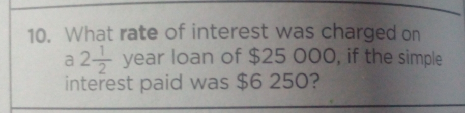 What rate of interest was charged on 
a 2 1/2  year loan of $25 000, if the simple 
interest paid was $6 250?