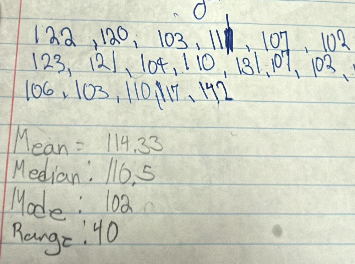 122, 120, 103, 11, 107, 102
123, ¡ 21 、 104, 110, 181. 109, 103
106, 103, 110 117 、 142
Mean =114.33
Median: 116, 5
Mode: 102
Rangz: 40