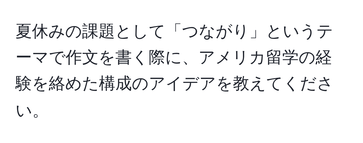 夏休みの課題として「つながり」というテーマで作文を書く際に、アメリカ留学の経験を絡めた構成のアイデアを教えてください。