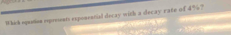 Algeon 
Which equation represents exponential decay with a decay rate of 4%?