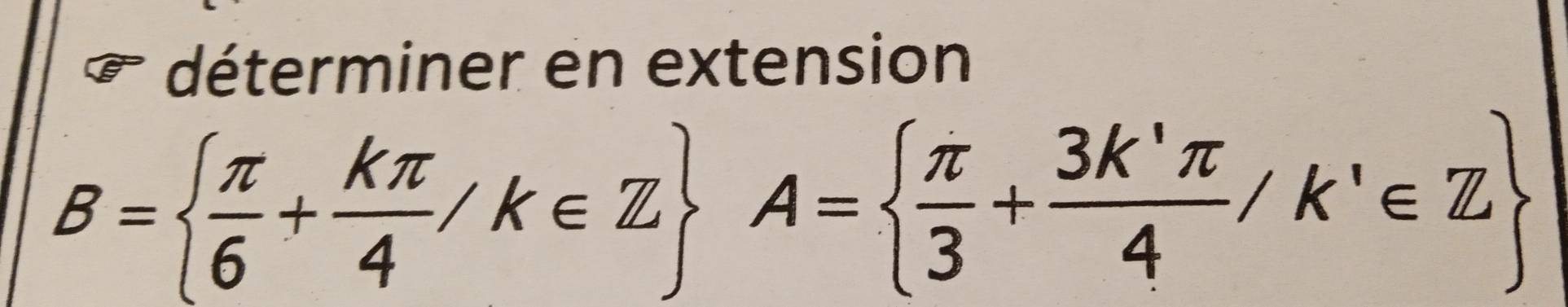 déterminer en extension
B=  π /6 + kπ /4 /k∈ Z A=  π /3 + 3k'π /4 /k'∈ Z