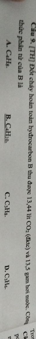 Tro
Câu 9. [TH] Đốt cháy hoàn toàn hyđrocarbon B thu được 13,44 lít CO_2 (đktc) và 13,5 gam hơi nước. Công C
thức phân tử của B là
p
A. C4Hs. B. C4H₁0. C. C_3H_8. D. C_3H_6.