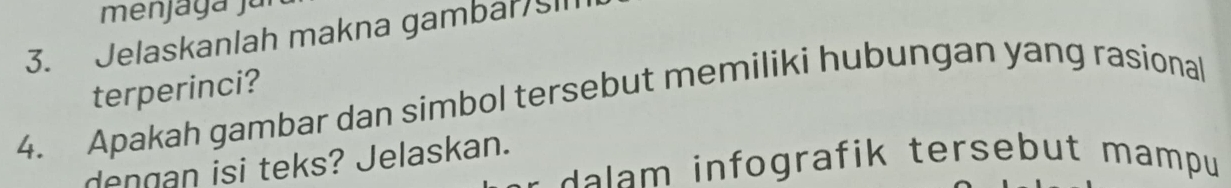 menjagá já 
3. Jelaskanlah makna gambalsll 
terperinci? 
4. Apakah gambar dan simbol tersebut memiliki hubungan yang rasional 
dengan isi teks? Jelaskan. 
grafik tersebut mampu