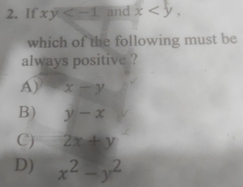 If xy and x , 
which of the following must be
always positive ?
A) x-y
B) y-x
C) 2x+y
D) x^2-y^2