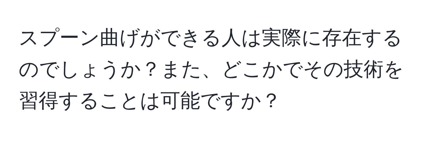 スプーン曲げができる人は実際に存在するのでしょうか？また、どこかでその技術を習得することは可能ですか？