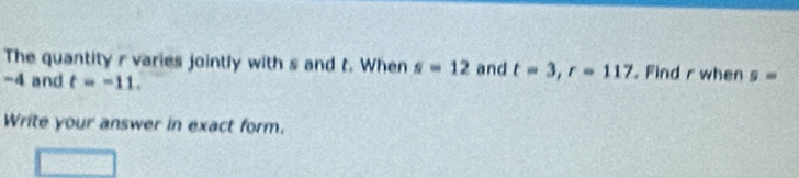 The quantity r varies jointly with s and t. When s=12 and t=3, r=117. Find r when 9=
-4 and t=-11. 
Write your answer in exact form.