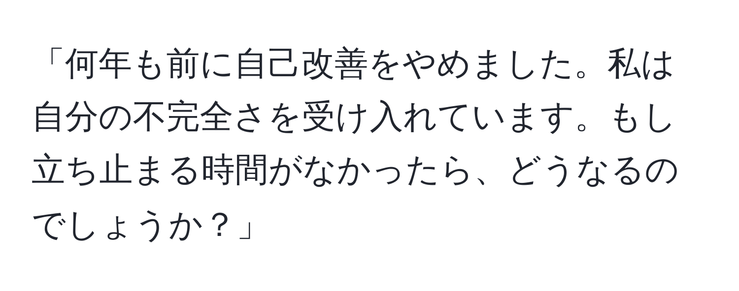 「何年も前に自己改善をやめました。私は自分の不完全さを受け入れています。もし立ち止まる時間がなかったら、どうなるのでしょうか？」