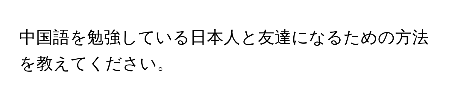 中国語を勉強している日本人と友達になるための方法を教えてください。