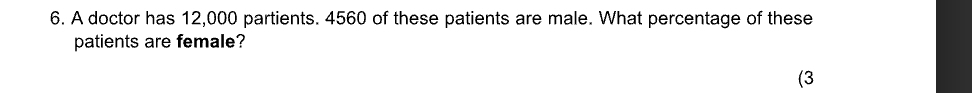 A doctor has 12,000 partients. 4560 of these patients are male. What percentage of these 
patients are female? 
(3