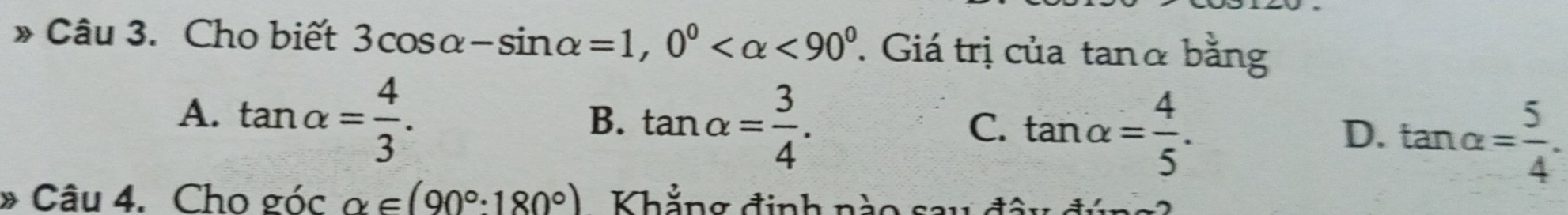 » Câu 3. Cho biết 3cos alpha -sin alpha =1, 0^0 <90^0 Giá trị của tanα bằng
A. tan alpha = 4/3 .
B. tan alpha = 3/4 .
C. tan alpha = 4/5 .
D. tan alpha = 5/4 . 
» Câu 4. Cho sec alpha ∈ (90°:180°) Khẳng định nào sau đây đi