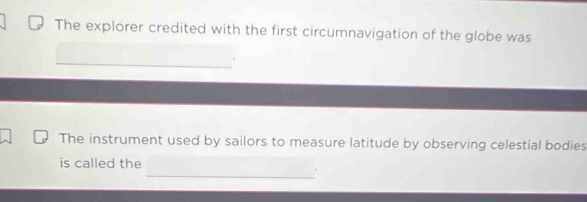 The explorer credited with the first circumnavigation of the globe was 
The instrument used by sailors to measure latitude by observing celestial bodies 
_ 
is called the