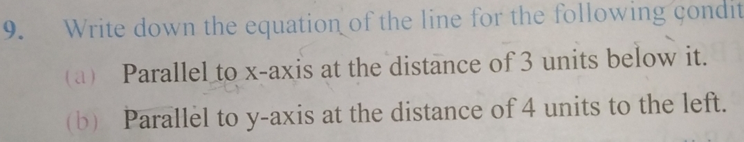 Write down the equation of the line for the following condit 
(a) Parallel to x-axis at the distance of 3 units below it. 
(b) Parallel to y-axis at the distance of 4 units to the left.