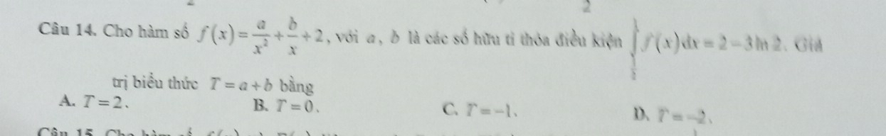 Cho hàm số f(x)= a/x^2 + b/x +2 , với a , b là các số hữu tỉ thóa điều kiện ∈tlimits _ 1/2 ^1f(x)dx=2-3ln 2 Giả
trị biểu thức T=a+b bàng
A. T=2.
B. T=0. C. T=-1. D. r=-2.