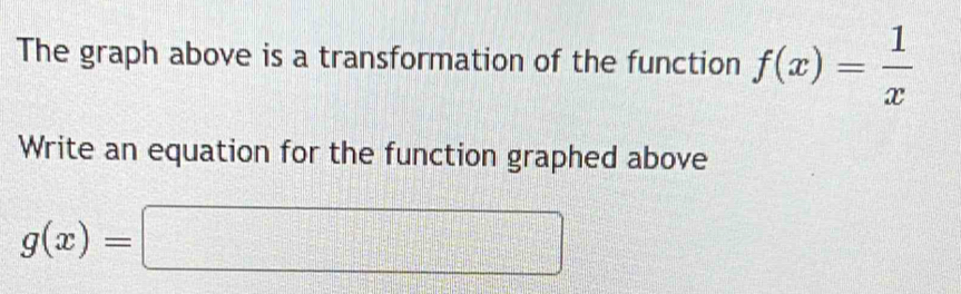 The graph above is a transformation of the function f(x)= 1/x 
Write an equation for the function graphed above
g(x)=□