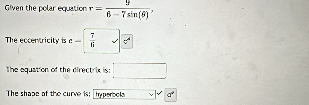 Given the polar equation r= 9/6-7sin (θ ) , 
The eccentricity is e=  7/6 surd 0°
The equation of the directrix is: □ 
The shape of the curve is: hyperbola sigma^6