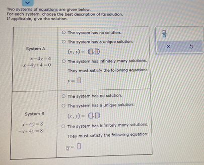 Two systems of equations are given below.
For each system, choose the best description of its solution.
If applicable, give the solution.
 □ /□  
× 5