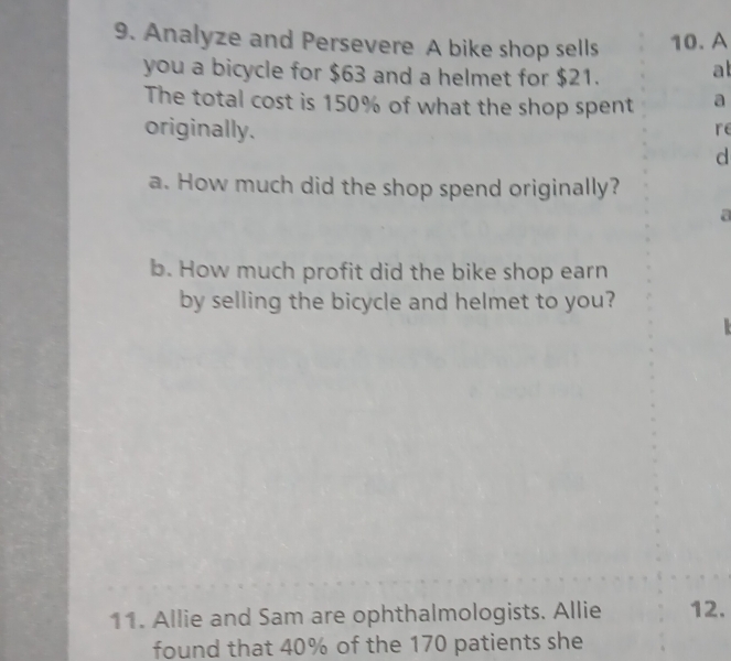 Analyze and Persevere A bike shop sells 10. A 
you a bicycle for $63 and a helmet for $21. at 
The total cost is 150% of what the shop spent a 
originally. 
re 
d 
a. How much did the shop spend originally? 
a 
b. How much profit did the bike shop earn 
by selling the bicycle and helmet to you? 
11. Allie and Sam are ophthalmologists. Allie 12. 
found that 40% of the 170 patients she