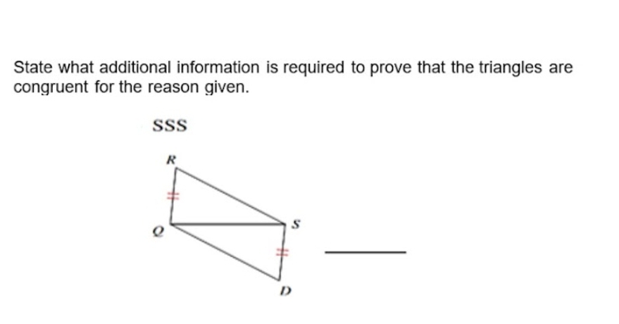 State what additional information is required to prove that the triangles are 
congruent for the reason given. 
sSs