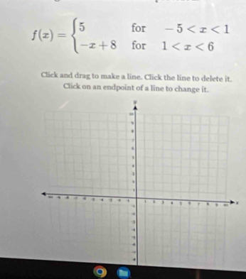 f(x)=beginarrayl 5for-5
Click and drag to make a line. Click the line to delete it. 
Click on an endpoint of a line to change it.
x