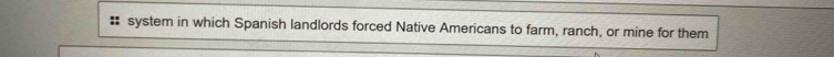 system in which Spanish landlords forced Native Americans to farm, ranch, or mine for them