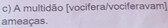 A multidão [vocifera/vociferavam] 
ameaças.