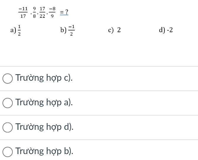  (-11)/17 . 9/8 . 17/22 . (-8)/9 equiv ?
b)
a)  1/2   (-1)/2  c) 2 d) -2
Trường hợp c).
Trường hợp a).
Trường hợp d).
Trường hợp b).