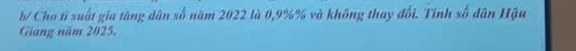 b/ Cho tỉ suất gia tăng dân số năm 2022 là 0, 9%% và không thay đổi. Tính số dân Hậu 
Giang năm 2025.