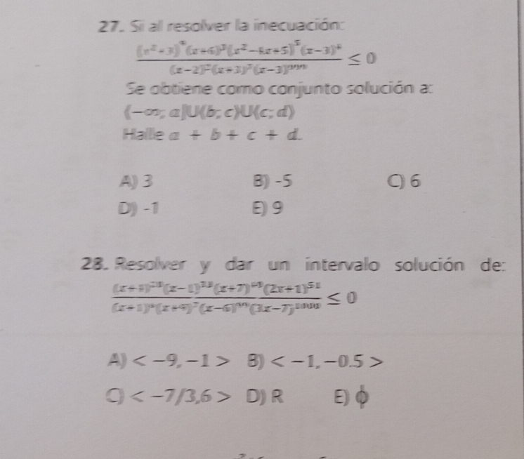 Si al resolver la inecuación:
frac (x^2-3)^4(x+6)^3(x^2-4x+5)^5(x-3)^4(x-2)^2(x+3)^2(x-3)^mn≤ 0
Se obtiene como conjunto solución a:
(-∈fty ;a]U(b;c)U(c;d)
Hallle a+b+c+d
A) 3 B) -5 C 6
D) -1 9
28. Resolver y dar un intervalo solución de:
frac (x+1)^23(x-1)^13(x+7)^63(2x+1)^51(x+1)^3(x+9)^7(x-6)^4n(1x-7)^51≤ 0
A) 8)
Q D) R E Phi