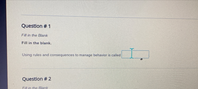 Question # 1 
Fill in the Blank 
Fill in the blank. 
Using rules and consequences to manage behavior is called 
Question # 2 
Fill in the Blank