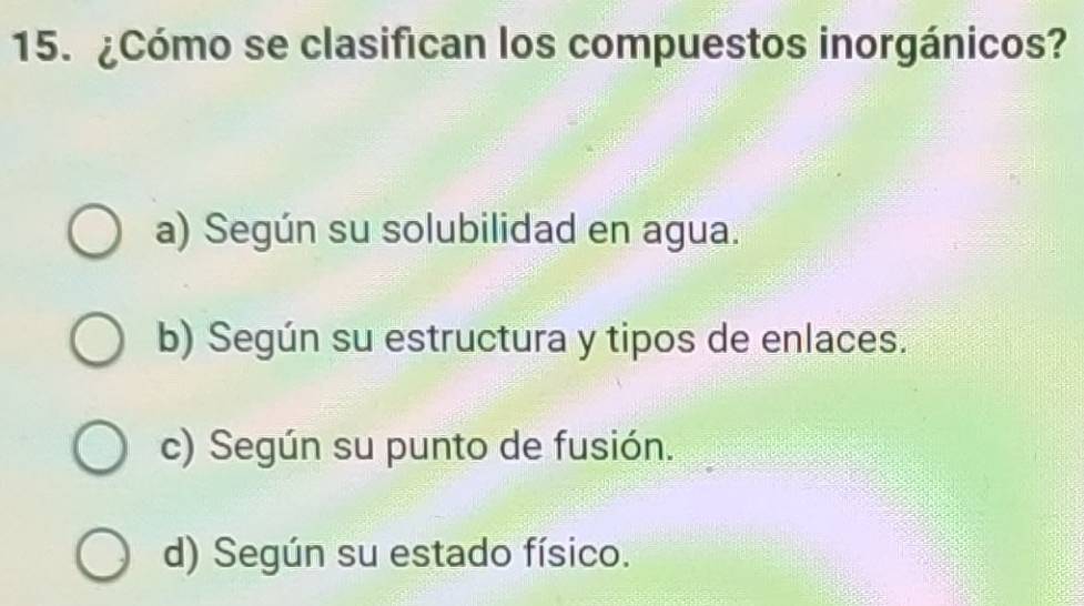 ¿Cómo se clasifican los compuestos inorgánicos?
a) Según su solubilidad en agua.
b) Según su estructura y tipos de enlaces.
c) Según su punto de fusión.
d) Según su estado físico.