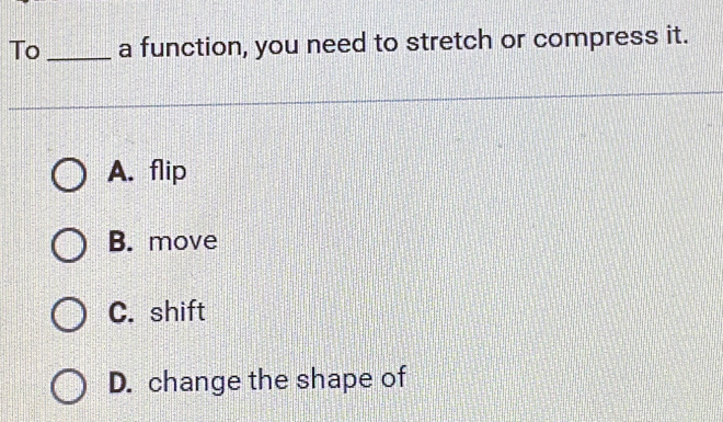 To_ a function, you need to stretch or compress it.
A. flip
B. move
C. shift
D. change the shape of