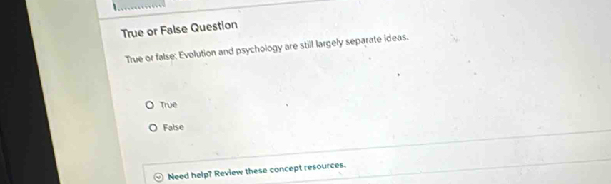 True or False Question
True or false: Evolution and psychology are still largely separate ideas.
True
False
Need help? Review these concept resources.