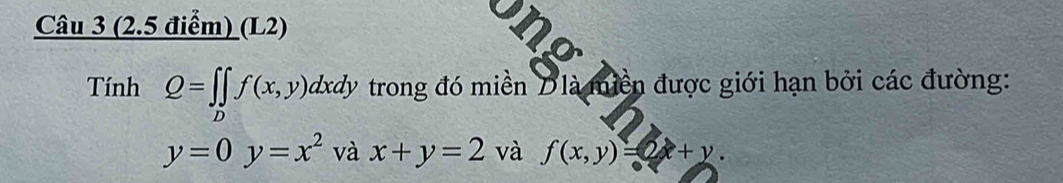 (L2) 
Tính Q=∈t ∈tlimits _Df(x,y)dxdy trong đó miền uợi ưàn được giới hạn bởi các đường:
y=0y=x^2 và x+y=2 và f(x,y)=2x+y.