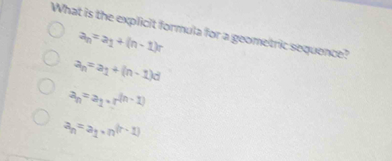 What is the explicit formula for a geometric sequence?
a_n=a_1+(n-1)r
a_n=a_1+(n-1)d
a_n=a_1· r^((n-1))
a_n=a_1· n^((r-1))