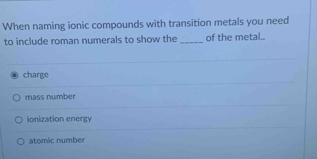 When naming ionic compounds with transition metals you need
to include roman numerals to show the _of the metal..
charge
mass number
ionization energy
atomic number