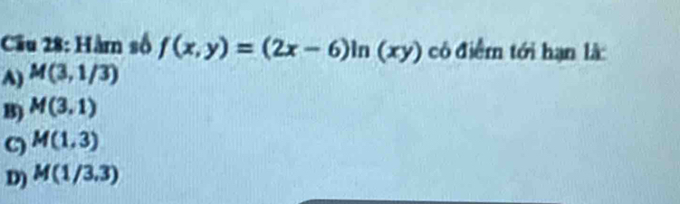 Cầu 28: Hàm số f(x,y)=(2x-6) n (xy) có điểm tới hạn là:
A) M(3,1/3)
B) M(3,1)
C M(1,3)
D) M(1/3.3)