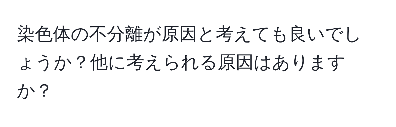 染色体の不分離が原因と考えても良いでしょうか？他に考えられる原因はありますか？