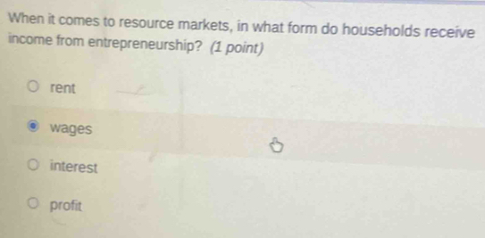 When it comes to resource markets, in what form do households receive
income from entrepreneurship? (1 point)
rent
wages
interest
profit