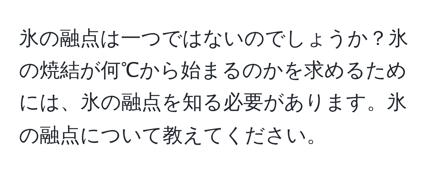 氷の融点は一つではないのでしょうか？氷の焼結が何℃から始まるのかを求めるためには、氷の融点を知る必要があります。氷の融点について教えてください。