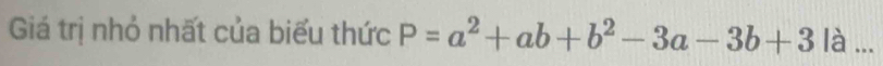 Giá trị nhỏ nhất của biểu thức P=a^2+ab+b^2-3a-3b+3 | là ...