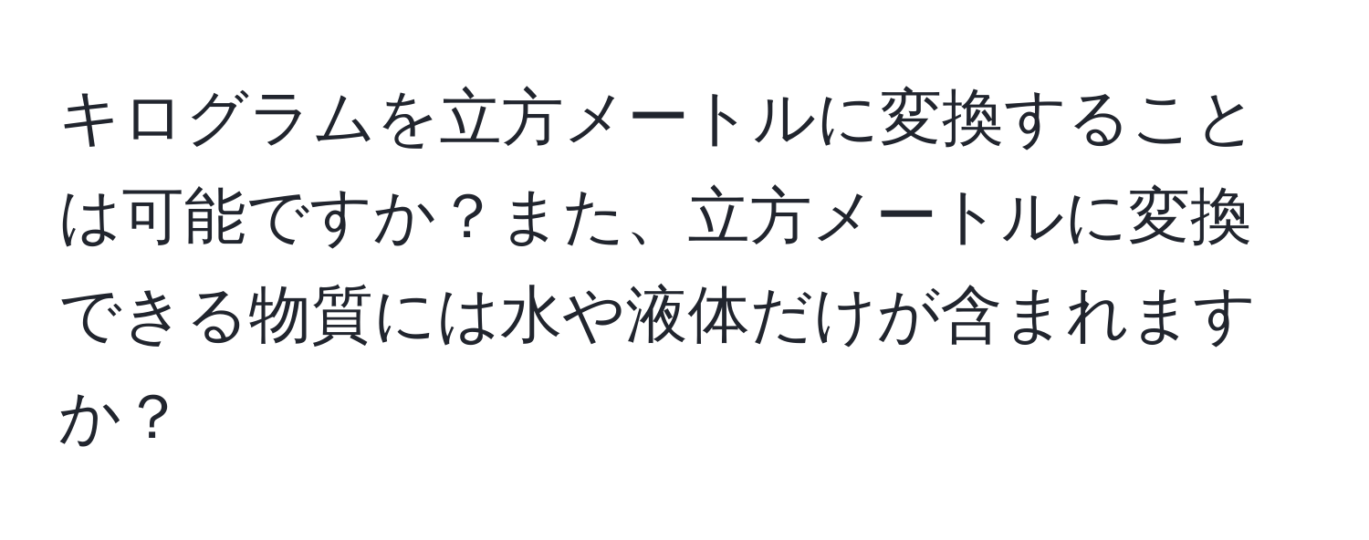 キログラムを立方メートルに変換することは可能ですか？また、立方メートルに変換できる物質には水や液体だけが含まれますか？