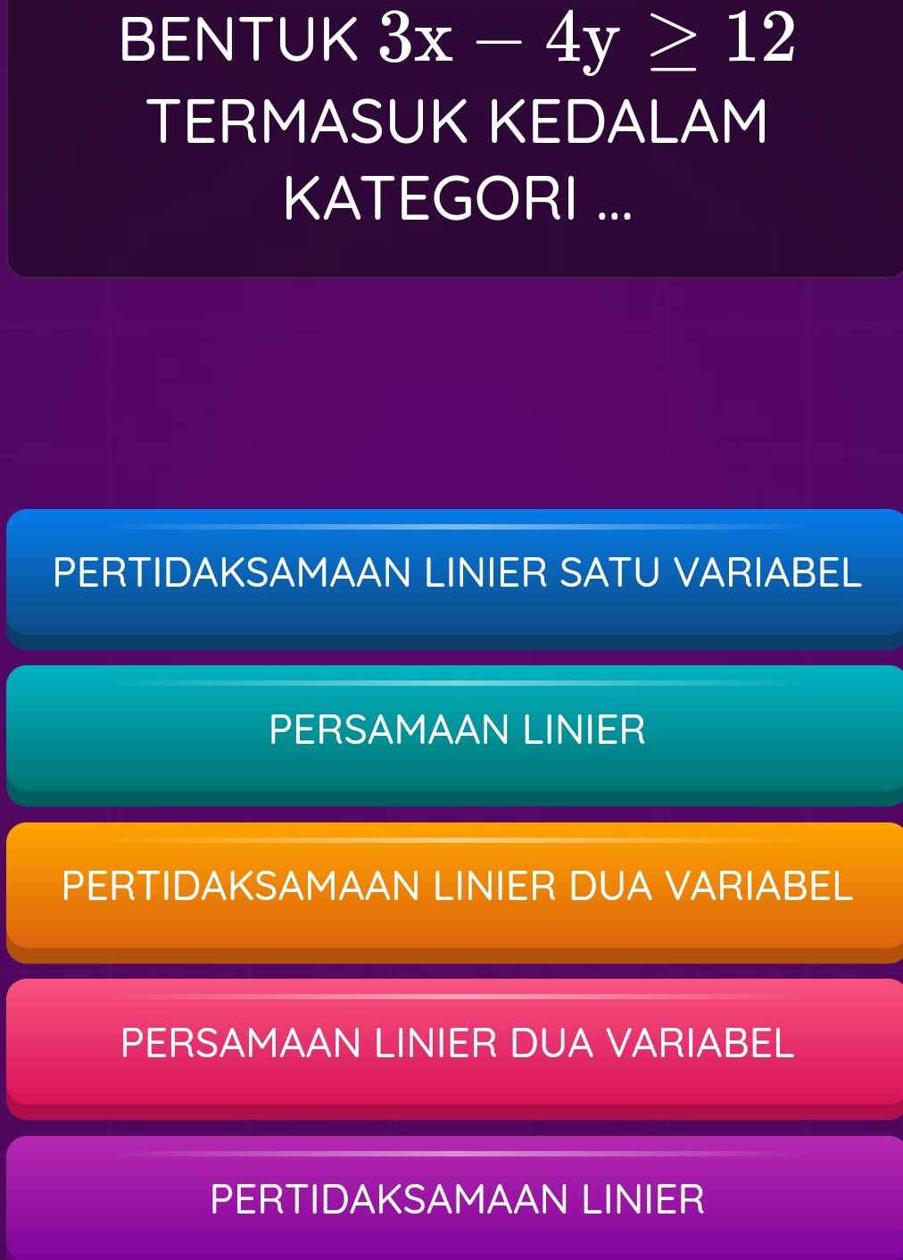 BENTUK 3x-4y≥ 12
TERMASUK KEDALAM
KATEGORI ...
PERTIDAKSAMAAN LINIER SATU VARIABEL
PERSAMAAN LINIER
PERTIDAKSAMAAN LINIER DUA VARIABEL
PERSAMAAN LINIER DUA VARIABEL
PERTIDAKSAMAAN LINIER