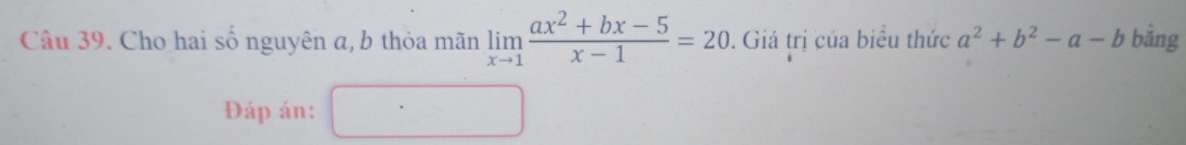 Cho hai số nguyên a, b thỏa mãn limlimits _xto 1 (ax^2+bx-5)/x-1 =20. Giá trị của biểu thức a^2+b^2-a-b bằng
Đáp án: